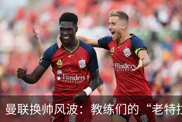 曼联换帅风波：教练们的“老特拉福德”之约不急